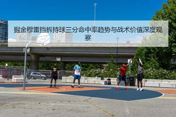 掘金穆雷挡拆持球三分命中率趋势与战术价值深度观察