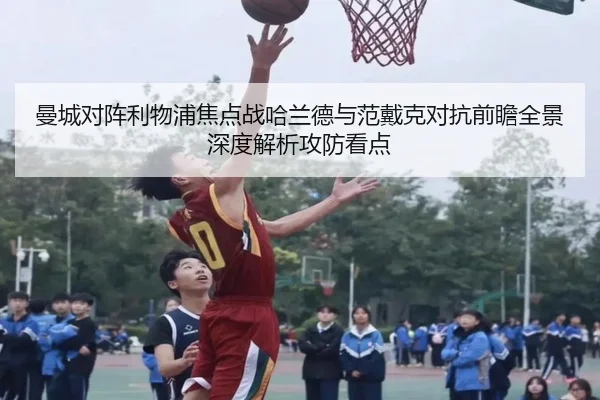 曼城对阵利物浦焦点战哈兰德与范戴克对抗前瞻全景深度解析攻防看点
